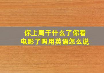 你上周干什么了你看电影了吗用英语怎么说