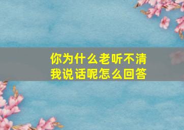 你为什么老听不清我说话呢怎么回答