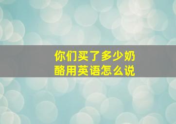 你们买了多少奶酪用英语怎么说