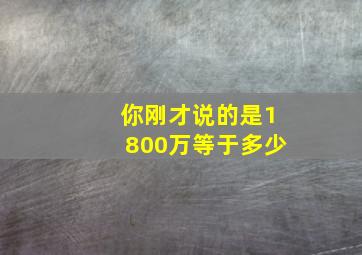 你刚才说的是1800万等于多少