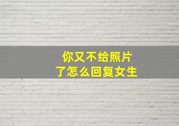 你又不给照片了怎么回复女生