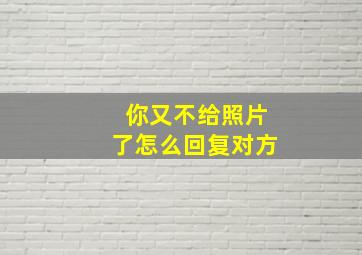 你又不给照片了怎么回复对方