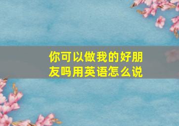 你可以做我的好朋友吗用英语怎么说