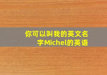 你可以叫我的英文名字Michel的英语