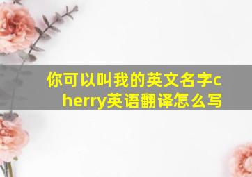 你可以叫我的英文名字cherry英语翻译怎么写