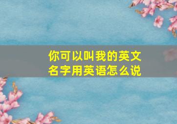 你可以叫我的英文名字用英语怎么说