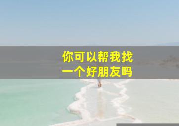 你可以帮我找一个好朋友吗