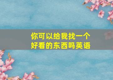 你可以给我找一个好看的东西吗英语