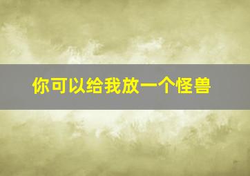 你可以给我放一个怪兽