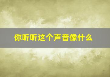 你听听这个声音像什么