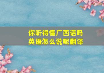 你听得懂广西话吗英语怎么说呢翻译