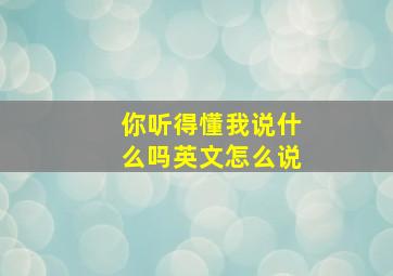 你听得懂我说什么吗英文怎么说