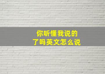 你听懂我说的了吗英文怎么说