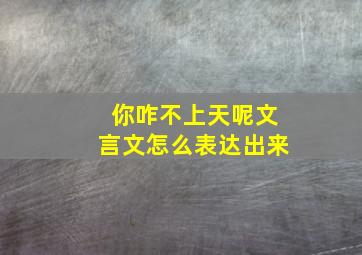 你咋不上天呢文言文怎么表达出来