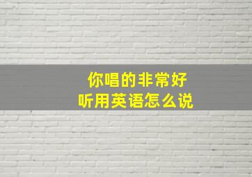 你唱的非常好听用英语怎么说