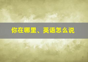 你在哪里、英语怎么说