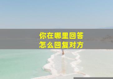 你在哪里回答怎么回复对方