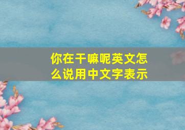 你在干嘛呢英文怎么说用中文字表示