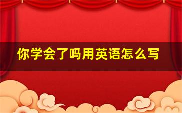 你学会了吗用英语怎么写