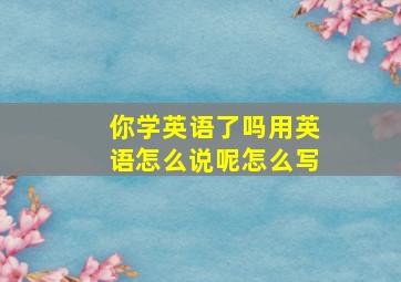 你学英语了吗用英语怎么说呢怎么写