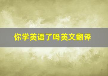 你学英语了吗英文翻译