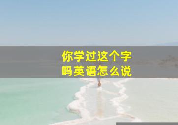 你学过这个字吗英语怎么说