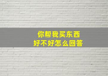 你帮我买东西好不好怎么回答