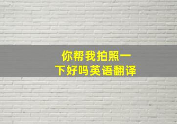 你帮我拍照一下好吗英语翻译