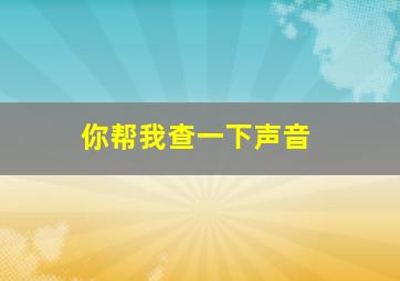 你帮我查一下声音