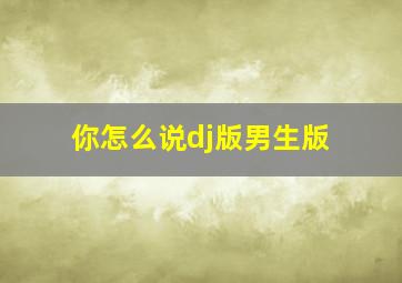 你怎么说dj版男生版