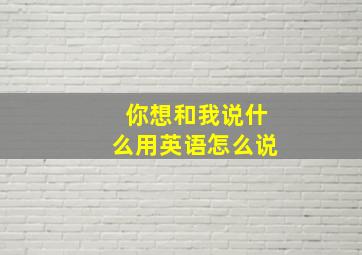 你想和我说什么用英语怎么说