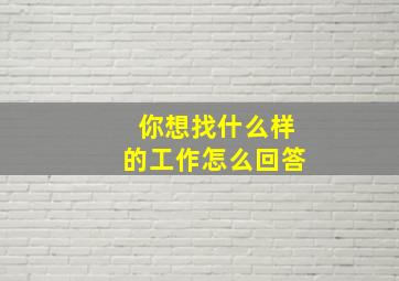 你想找什么样的工作怎么回答