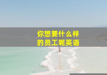 你想要什么样的员工呢英语