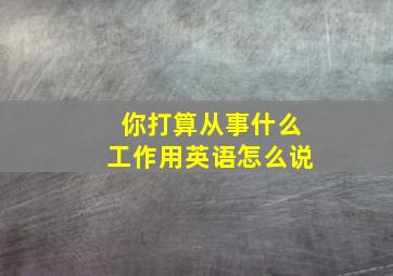 你打算从事什么工作用英语怎么说