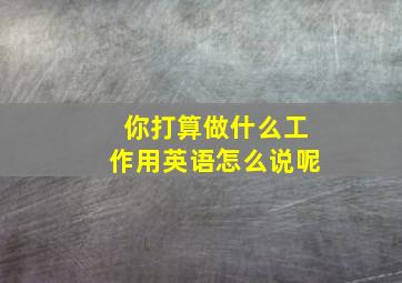 你打算做什么工作用英语怎么说呢