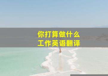 你打算做什么工作英语翻译