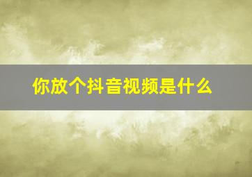 你放个抖音视频是什么