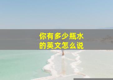 你有多少瓶水的英文怎么说