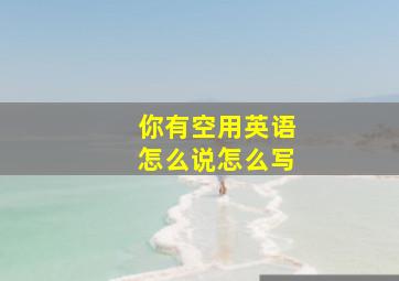 你有空用英语怎么说怎么写