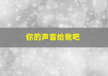 你的声音给我吧