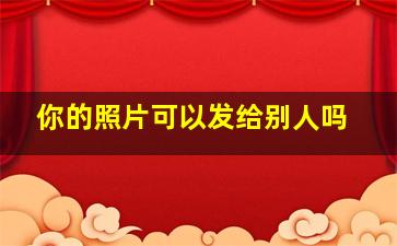 你的照片可以发给别人吗