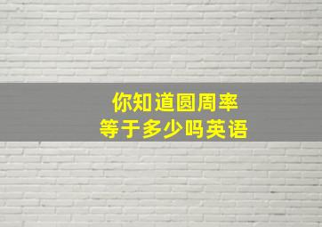 你知道圆周率等于多少吗英语