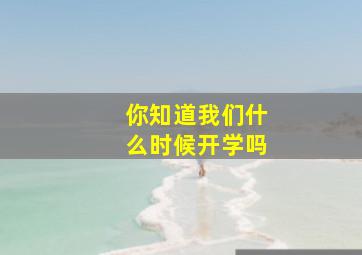 你知道我们什么时候开学吗