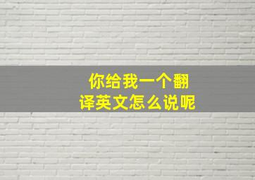 你给我一个翻译英文怎么说呢