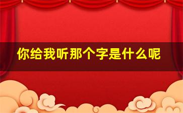 你给我听那个字是什么呢