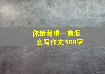 你给我唱一首怎么写作文300字