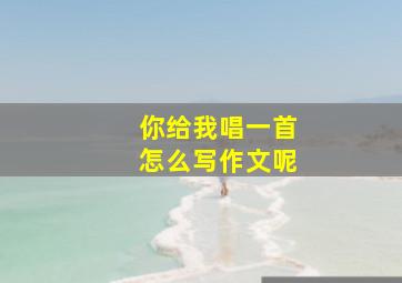 你给我唱一首怎么写作文呢