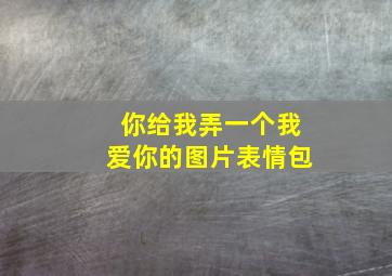 你给我弄一个我爱你的图片表情包