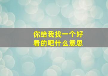 你给我找一个好看的吧什么意思