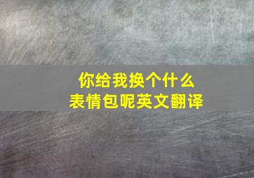 你给我换个什么表情包呢英文翻译